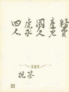 四虎国产精品成人永久免费影视