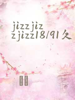 jizzjizzjizz18/91久久综合精品久久久