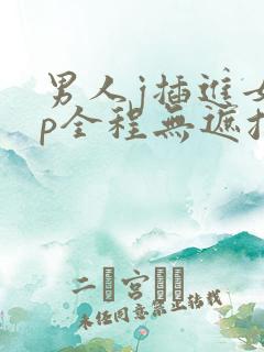 男人j插进女生p全程无遮挡