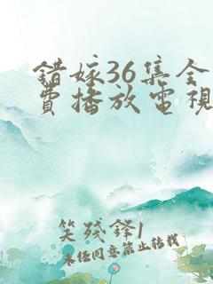 错嫁36集全免费播放电视剧