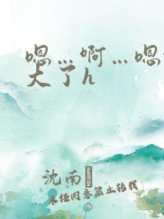 嗯…啊…嗯啊太大了h