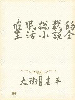 催眠总裁的幸福生活小说全文免费