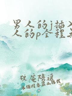 男人的j插入女人的p全程无遮挡