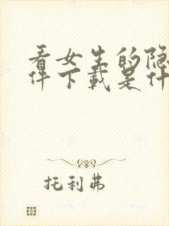 看女生的隐私软件下载是什么?