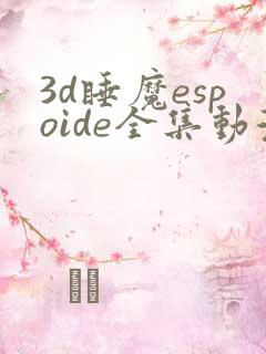 3d睡魔espoide全集动漫