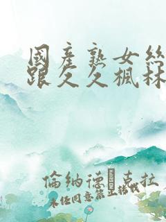 国产熟女丝袜高跟久久枫林懂色