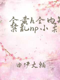 全黄h全肉短篇禁乱np小柔