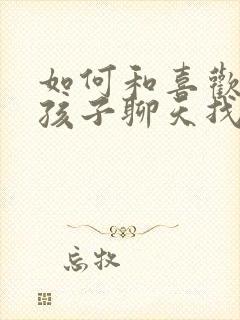 如何和喜欢的女孩子聊天找话题