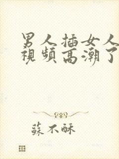 男人插女人下面视频高潮了啊啊啊啊