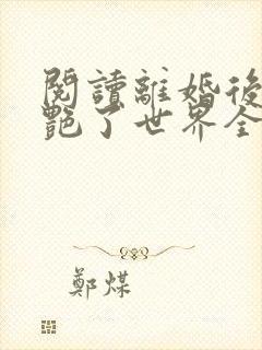 阅读离婚后她惊艳了世界全文