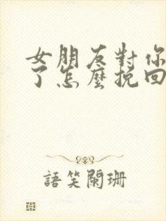 女朋友对你绝望了怎么挽回