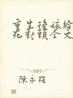 重生后嫁给渣男死对头全文免费阅读