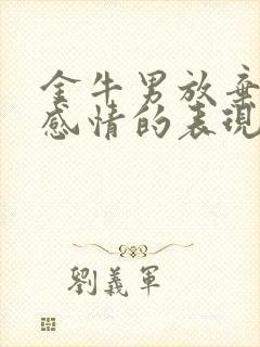 金牛男放弃一段感情的表现