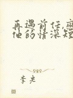 再遇前任,恋上他的情深短剧全集高清