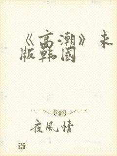 《高潮》未删减版韩国