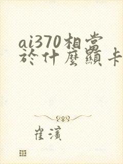 ai370相当于什么显卡