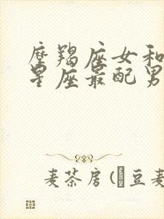 摩羯座女和什么星座最配男朋友