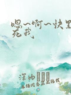 嗯~啊~快点艹死我