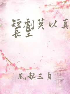 短剧莫以真情祭长生