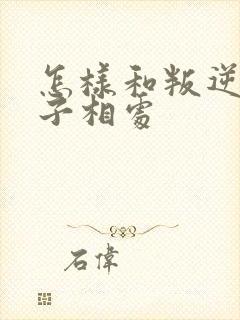 怎样和叛逆期孩子相处