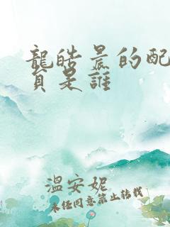 龙皓晨的配音演员是谁