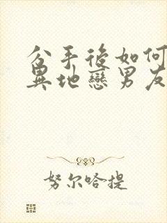 分手后如何挽回异地恋男友