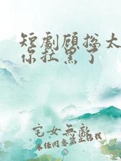 短剧顾总太太把你拉黑了