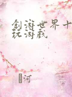 创游世界十大必玩游戏