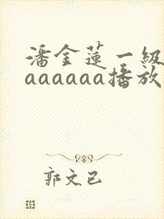 潘金莲一级淫片aaaaaa播放1