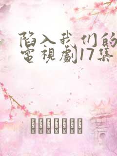 陷入我们的热恋电视剧17集