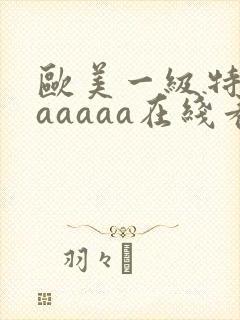 欧美一级特黄aaaaaa在线看首页
