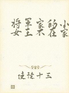 将军家的小娇娘女王不在家全文免费阅读小说