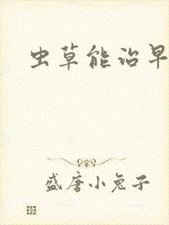 虫草能治早射吗