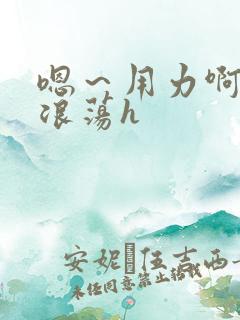 嗯～用力啊呻吟浪荡h