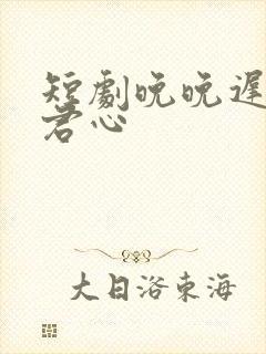 短剧晚晚迟来倾君心