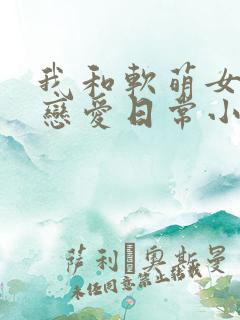 我和软萌女友的恋爱日常小