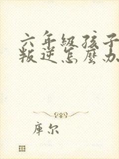 六年级孩子厌学叛逆怎么办