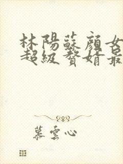 林阳苏颜女神的超级赘婿最新章节一千零八