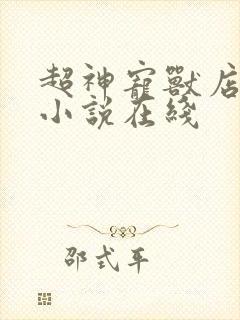 超神宠兽店古羲小说在线