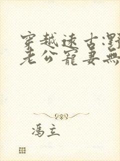 穿越远古:野人老公宠妻无度全文免费阅读