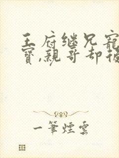 王府继兄宠我如宝,亲哥却后悔了短剧合集