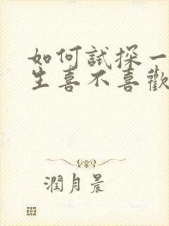 如何试探一个女生喜不喜欢你