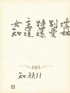 女主特别坏男主知道还爱她