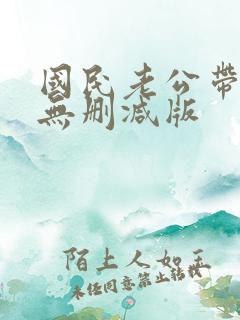 国民老公带回家无删减版