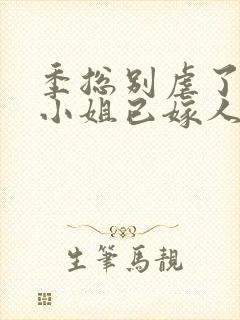 季总别虐了,舒小姐已嫁人完整版