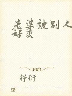 老婆被别人操的好爽