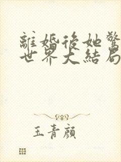 离婚后她惊艳了世界大结局最新章节