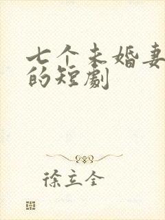七个未婚妻退婚的短剧