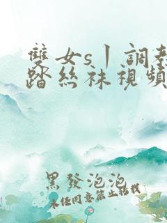 双女s丨调教踩踏丝袜视频