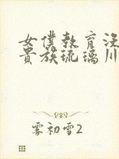 女仆教育没落的贵族琉璃川全集免费观看